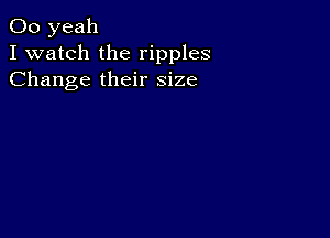 00 yeah
I watch the ripples
Change their size