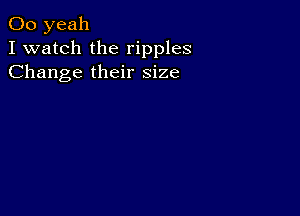 00 yeah
I watch the ripples
Change their size