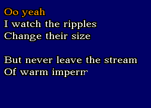 00 yeah
I watch the ripples
Change their size

But never leave the stream
Of warm imperrr