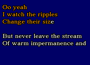 00 yeah
I watch the ripples
Change their size

But never leave the stream
Of warm impermanenee and