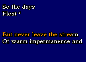 So the days
Float

But never leave the stream
Of warm impermanence and