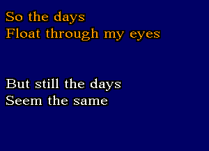 So the days
Float through my eyes

But still the days
Seem the same