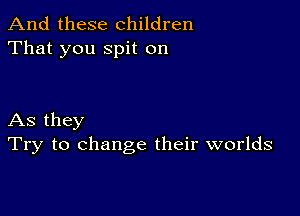 And these children
That you spit on

As they
Try to change their worlds