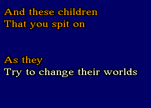 And these children
That you spit on

As they
Try to change their worlds