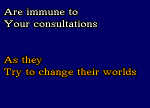 Are immune to
Your consultations

As they
Try to change their worlds