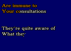 Are immune to
Your consultations

They're quite aware of
What they