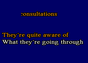 ronsultations

They're quite aware of
What they're going through