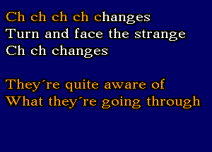 Ch Ch Ch Ch changes
Turn and face the strange
Ch Ch changes

They're quite aware of
What they're going through