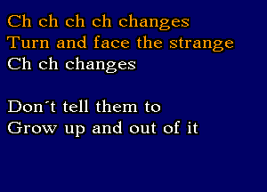 Ch ch ch ch changes
Turn and face the strange
Ch ch changes

Don't tell them to
Grow up and out of it