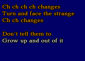 Ch ch ch ch changes
Turn and face the strange
Ch ch changes

Don't tell them to
Grow up and out of it