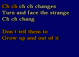 Ch ch ch ch changes
Turn and face the strange
Ch ch Chang

Don't tell them to
Grow up and out of it