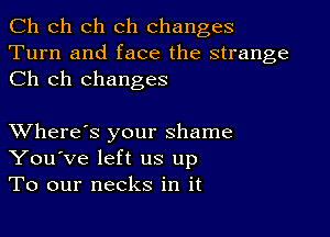 Ch ch ch ch changes
Turn and face the strange
Ch ch changes

XVhere's your shame
You've left us up
To our necks in it