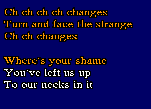 Ch ch ch ch changes
Turn and face the strange
Ch ch changes

XVhere's your shame
You've left us up
To our necks in it