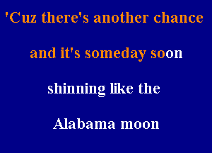 'Cuz there's another chance
and it's someday soon
shinning like the

Alabama moon