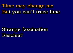 Time may change me
But you can't trace time

Strange fascination
Fascinav