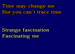 Time may change me
But you can't trace time

Strange fascination
Fascinating me