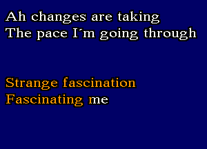 Ah changes are taking
The pace I'm going through

Strange fascination
Fascinating me