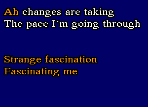 Ah changes are taking
The pace I'm going through

Strange fascination
Fascinating me