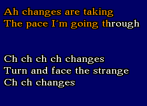 Ah changes are taking
The pace I'm going through

Ch Ch Ch Ch changes

Turn and face the strange
Ch Ch changes