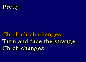 Ch ch ch ch changes
Turn and face the strange
Ch ch changes