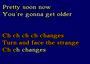 Pretty soon now
You're gonna get older

Ch ch ch ch changes
Turn and face the strange

Ch ch changes