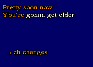 Pretty soon now
You're gonna get older

1 ch changes