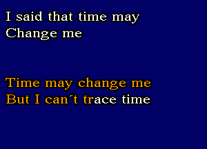 I said that time may
Change me

Time may change me
But I can't trace time