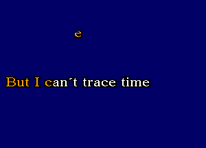 But I can't trace time