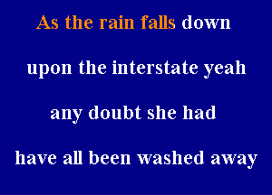 As the rain falls down
upon the interstate yeah
any doubt she had

have all been washed away