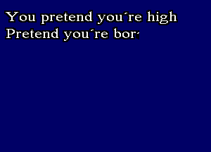 You pretend you're high
Pretend you're bor'