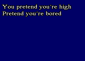 You pretend you're high
Pretend you're bored