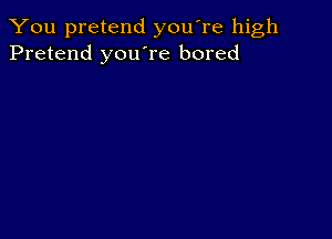 You pretend you're high
Pretend you're bored