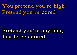 You pretend you're high
Pretend you're bored

Pretend youTe anything
Just to be adored