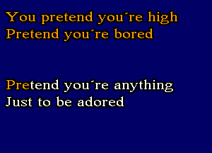 You pretend you're high
Pretend you're bored

Pretend youTe anything
Just to be adored