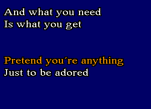 And what you need
13 what you get

Pretend youTe anything
Just to be adored