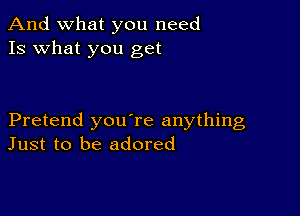 And what you need
13 what you get

Pretend youTe anything
Just to be adored