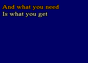 And what you need
13 what you get