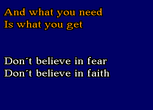 And what you need
13 what you get

Don't believe in fear
Don't believe in faith