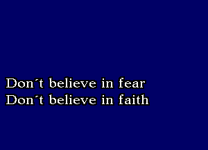 Don't believe in fear
Don't believe in faith