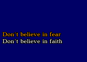 Don't believe in fear
Don't believe in faith