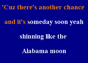 'Cuz there's another chance
and it's someday soon yeah
shinning like the

Alabama moon