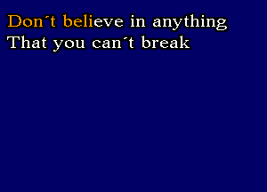 Don't believe in anything
That you can't break