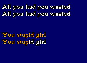 All you had you wasted
All you had you wasted

You stupid girl
You stupid girl