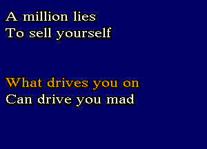 A million lies
To sell yourself

XVhat drives you on
Can drive you mad