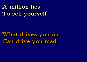 A million lies
To sell yourself

XVhat drives you on
Can drive you mad