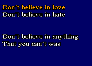 Don't believe in love
Don't believe in hate

Don't believe in anything
That you canl was