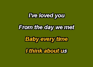 I've loved you

From the day we me!

Baby every time

I think about us