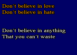 Don't believe in love
Don't believe in hate

Don't believe in anything
That you canl waste