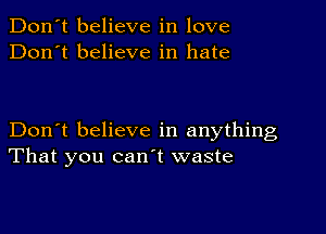 Don't believe in love
Don't believe in hate

Don't believe in anything
That you canl waste