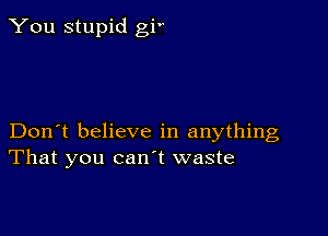 You stupid gr

Don't believe in anything
That you canl waste